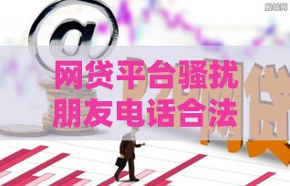 网贷平台骚扰朋友电话合法吗？这些规定必须了解！