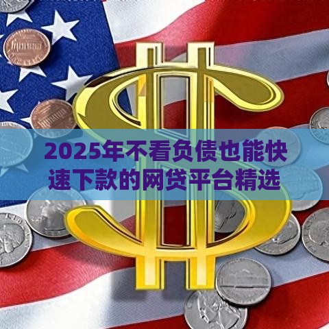 2025年不看负债也能快速下款的网贷平台精选