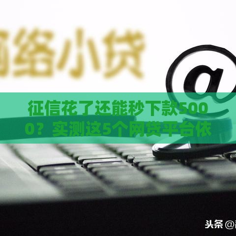 征信花了还能秒下款5000？实测这5个网贷平台依然能下款