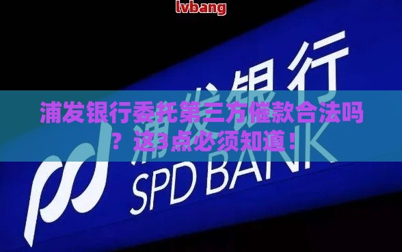 浦发银行委托第三方催款合法吗？这3点必须知道！
