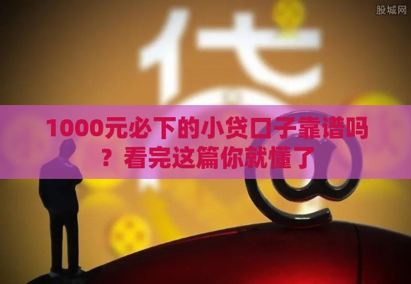 1000元必下的小贷口子靠谱吗？看完这篇你就懂了