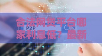 合法网贷平台哪家利息低？最新靠谱盘点来啦！