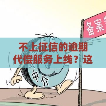 不上征信的逾期代偿服务上线？这3点必须了解！