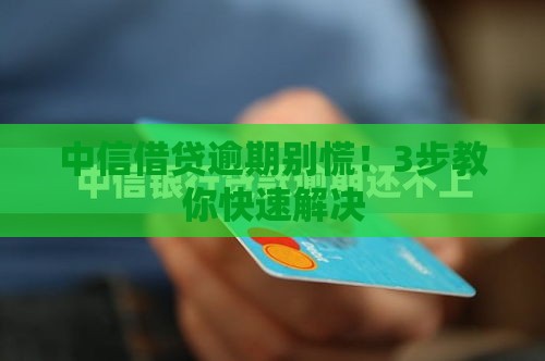 中信借贷逾期别慌！3步教你快速解决