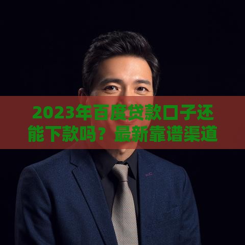 2023年百度贷款口子还能下款吗？最新靠谱渠道实测