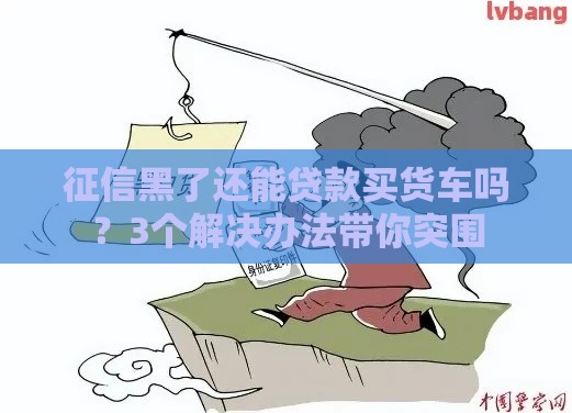 征信黑了还能贷款买货车吗？3个解决办法带你突围