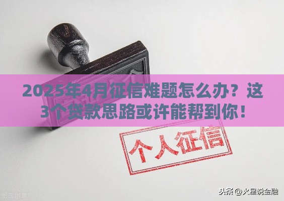 2025年4月征信难题怎么办？这3个贷款思路或许能帮到你！
