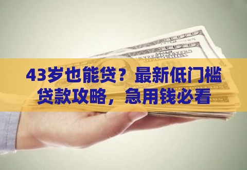 43岁也能贷？最新低门槛贷款攻略，急用钱必看