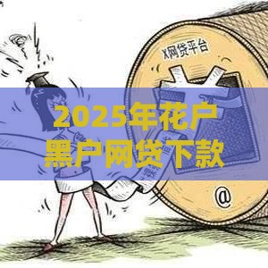 2025年花户黑户网贷下款攻略：这5个口子真实有效