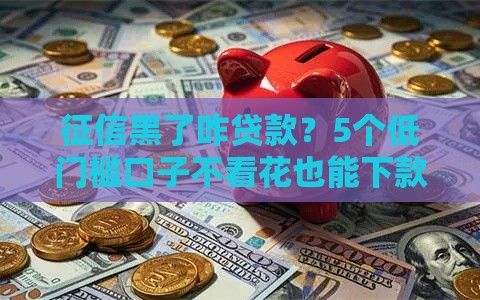 征信黑了咋贷款？5个低门槛口子不看花也能下款