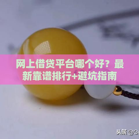 网上借贷平台哪个好？最新靠谱排行+避坑指南