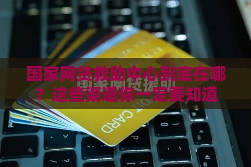 国家网贷救助中心到底在哪？这些渠道你一定要知道