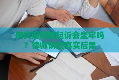 网贷逾期被起诉会坐牢吗？律师讲透真实后果