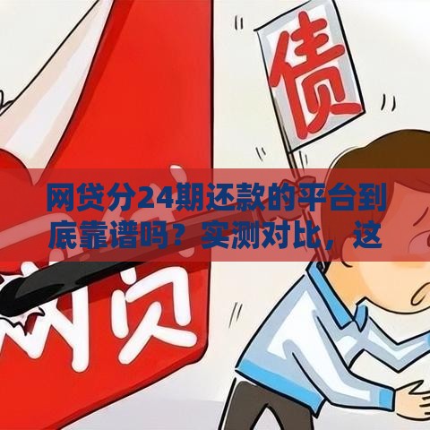 网贷分24期还款的平台到底靠谱吗？实测对比，这几个细节要注意！