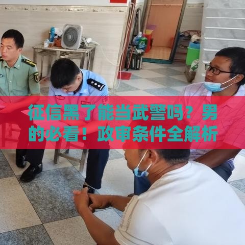 征信黑了能当武警吗？男的必看！政审条件全解析