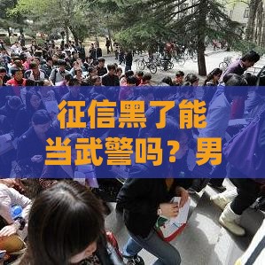 征信黑了能当武警吗？男的必看！政审条件全解析