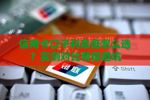 信用卡口子利息低怎么选？实测对比帮你避坑