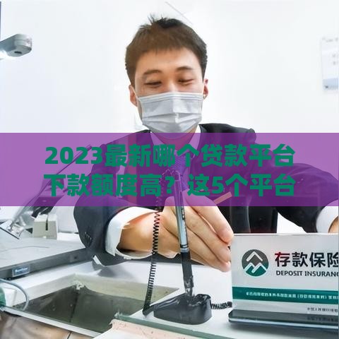 2023最新哪个贷款平台下款额度高？这5个平台额度大又靠谱！