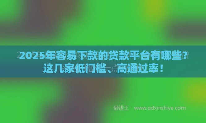 2025年容易下款的贷款平台有哪些？这几家低门槛、高通过率！