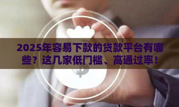 2025年容易下款的贷款平台有哪些？这几家低门槛、高通过率！