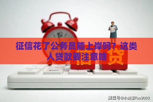 征信花了公务员能上岸吗？这类人贷款要注意啥
