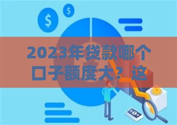 2023年贷款哪个口子额度大？这5个渠道下款稳又快！
