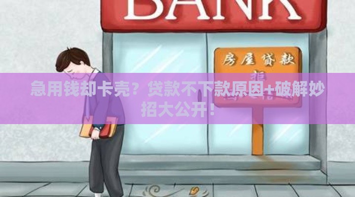 急用钱却卡壳？贷款不下款原因+破解妙招大公开！