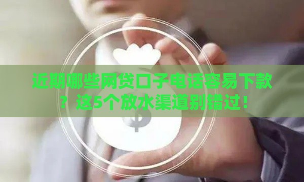 近期哪些网贷口子电话容易下款？这5个放水渠道别错过！