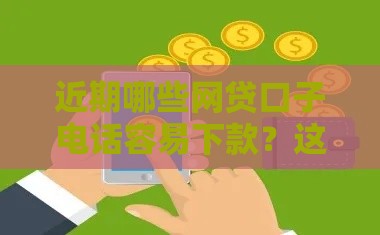 近期哪些网贷口子电话容易下款？这5个放水渠道别错过！