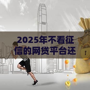 2025年不看征信的网贷平台还存在吗？盘点5大正规借款渠道