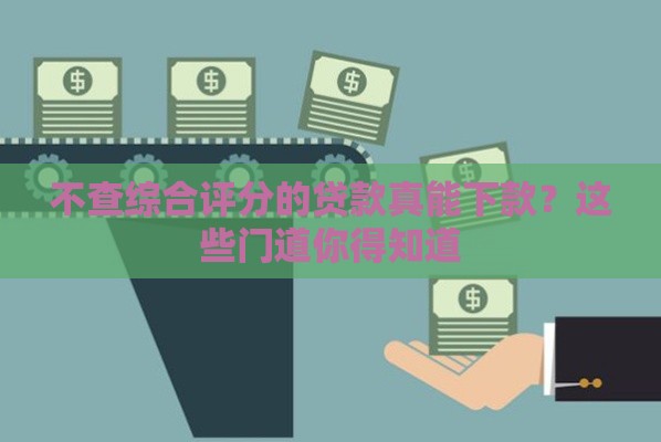 不查综合评分的贷款真能下款？这些门道你得知道