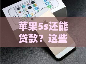 苹果5s还能贷款？这些靠谱口子你知道吗！