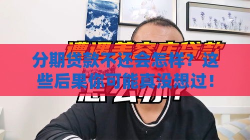 分期贷款不还会怎样？这些后果你可能真没想过！