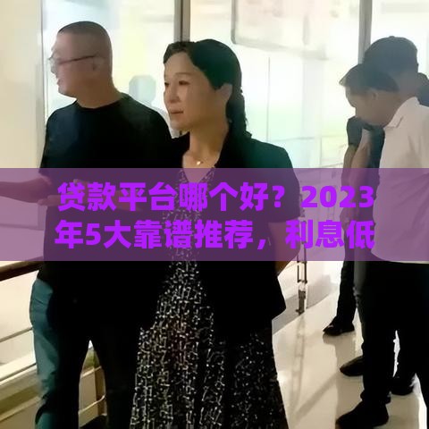 贷款平台哪个好？2023年5大靠谱推荐，利息低、放款快！