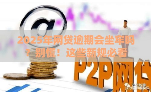 2025年网贷逾期会坐牢吗？别慌！这些新规必看