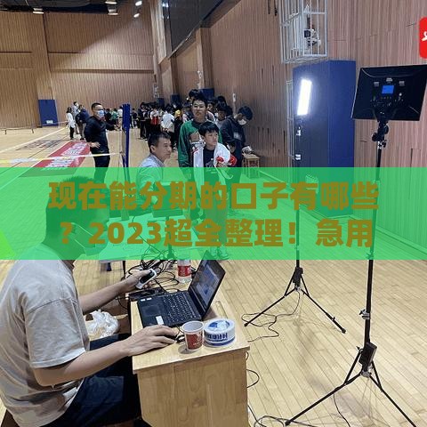 现在能分期的口子有哪些？2023超全整理！急用钱的看这篇