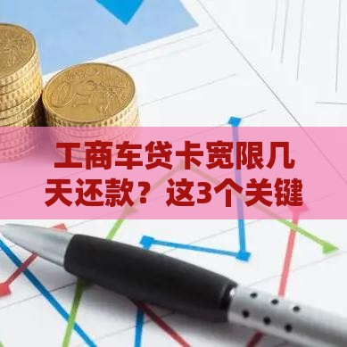 工商车贷卡宽限几天还款？这3个关键点你必须知道！