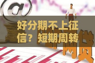 好分期不上征信？短期周转神器靠谱吗！