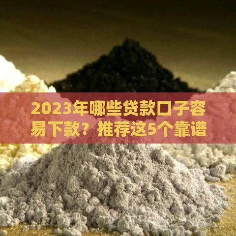 2023年哪些贷款口子容易下款？推荐这5个靠谱平台！