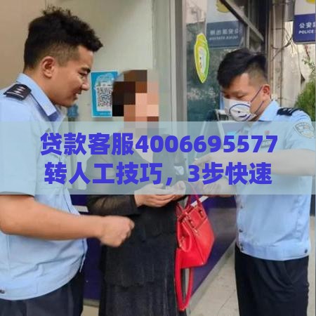 贷款客服4006695577转人工技巧，3步快速接通！