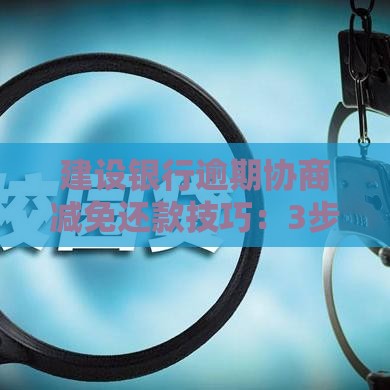 建设银行逾期协商减免还款技巧：3步解决逾期难题