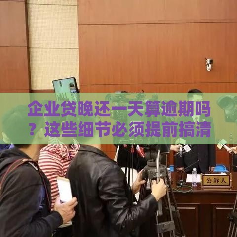 企业贷晚还一天算逾期吗？这些细节必须提前搞清楚！