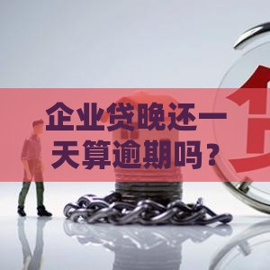 企业贷晚还一天算逾期吗？这些细节必须提前搞清楚！