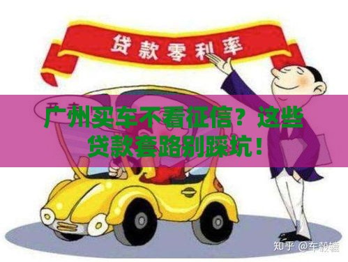 广州买车不看征信？这些贷款套路别踩坑！