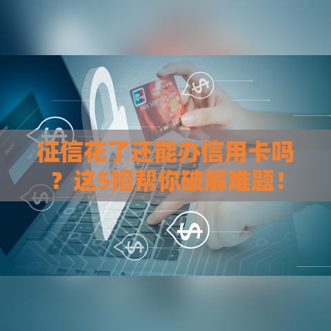征信花了还能办信用卡吗？这5招帮你破解难题！