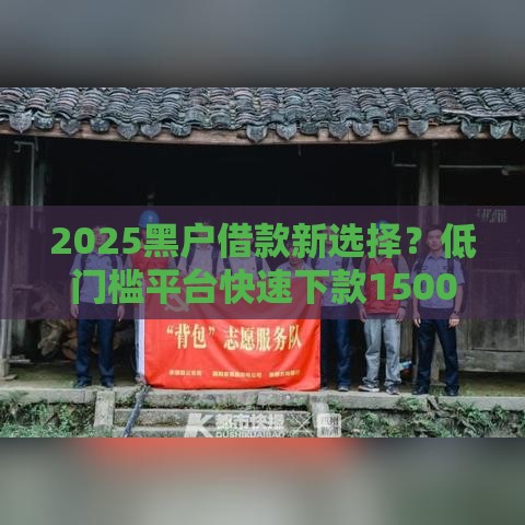 2025黑户借款新选择？低门槛平台快速下款1500元攻略！