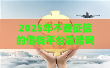2025年不查征信的借钱平台靠谱吗?这5点必须看! 2025年不查征信的借钱平台靠谱吗?这5点必须看!