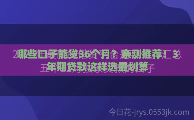 哪些口子能贷36个月?亲测推荐!3年期贷款这样选最划算 哪些口子能贷36个月?亲测推荐!3年期贷款这样选最划算