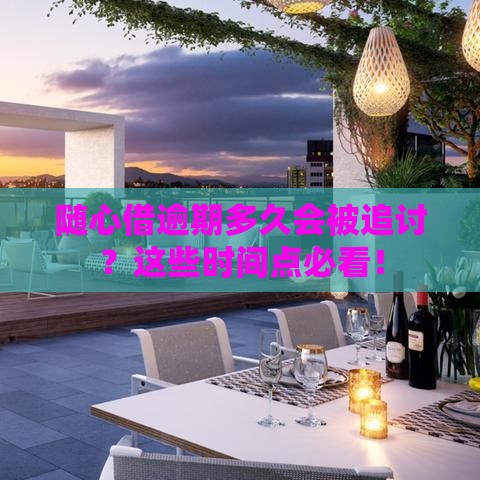 随心借逾期多久会被追讨？这些时间点必看！