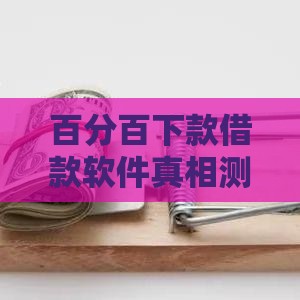 百分百下款借款软件真相测评+避坑指南